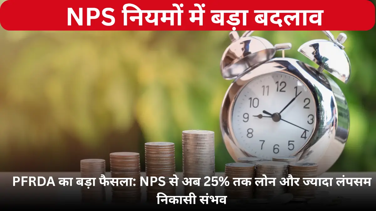 एनपीएस नियमों में बड़ा बदलाव: अब पेंशन बैलेंस पर मिलेगा लोन, रिटायरमेंट पर 80% तक कैश निकासी